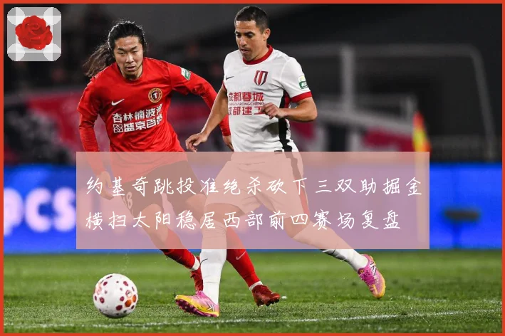 约基奇跳投准绝杀砍下三双助掘金横扫太阳稳居西部前四赛场复盘