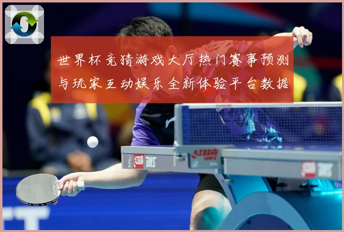 世界杯竞猜游戏大厅热门赛事预测与玩家互动娱乐全新体验平台数据研判