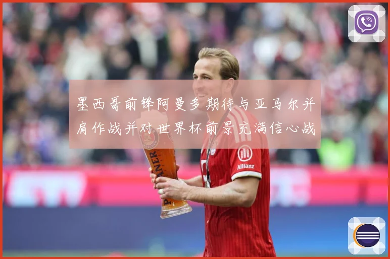 墨西哥前锋阿曼多期待与亚马尔并肩作战并对世界杯前景充满信心战术观察