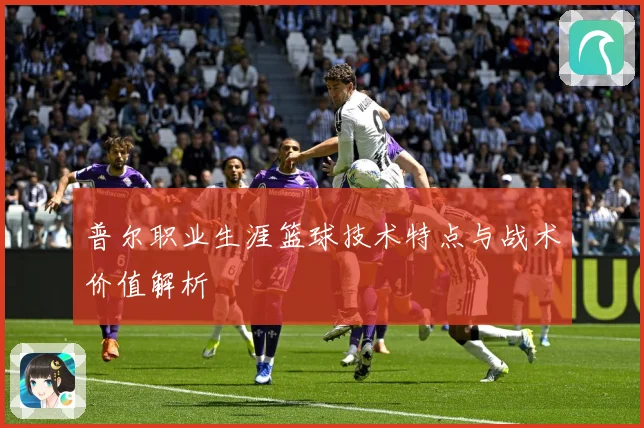 普尔职业生涯篮球技术特点与战术价值解析