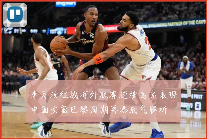 李月汝征战海外联赛连续高光表现中国女篮巴黎周期再添底气解析