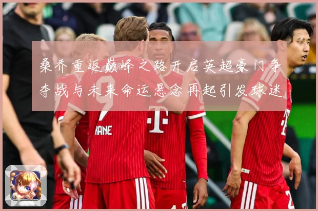 桑乔重返巅峰之路开启英超豪门争夺战与未来命运悬念再起引发球迷热议