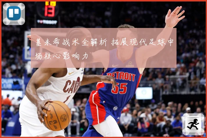 基米希战术全解析 拓展现代足球中场核心影响力