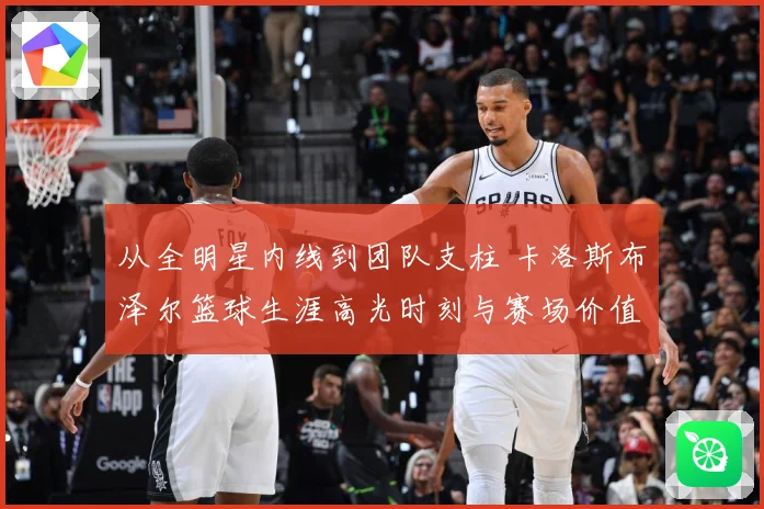 从全明星内线到团队支柱 卡洛斯布泽尔篮球生涯高光时刻与赛场价值解析