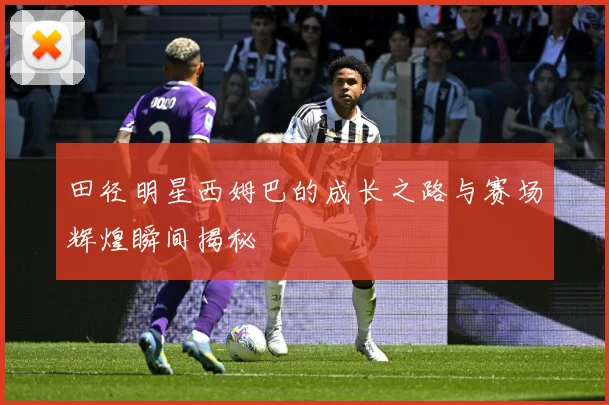 田径明星西姆巴的成长之路与赛场辉煌瞬间揭秘