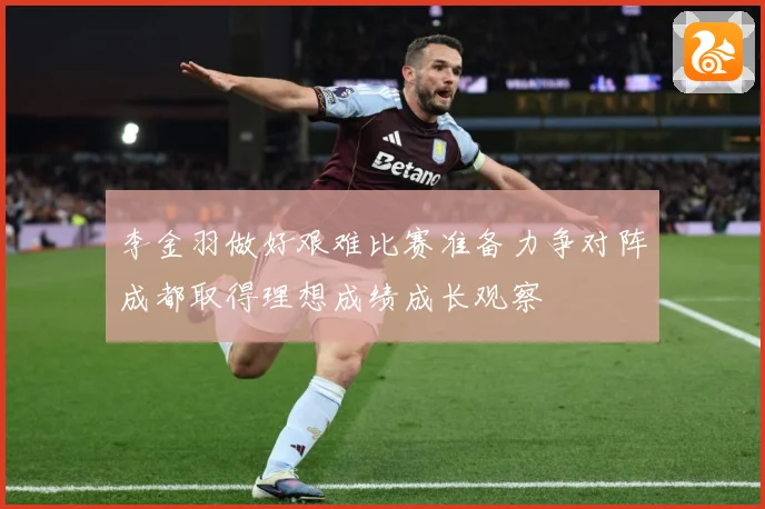 李金羽做好艰难比赛准备力争对阵成都取得理想成绩成长观察