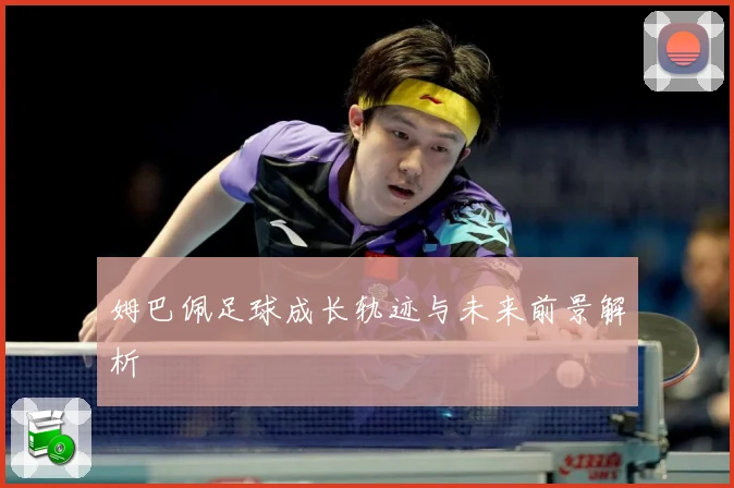 姆巴佩足球成长轨迹与未来前景解析