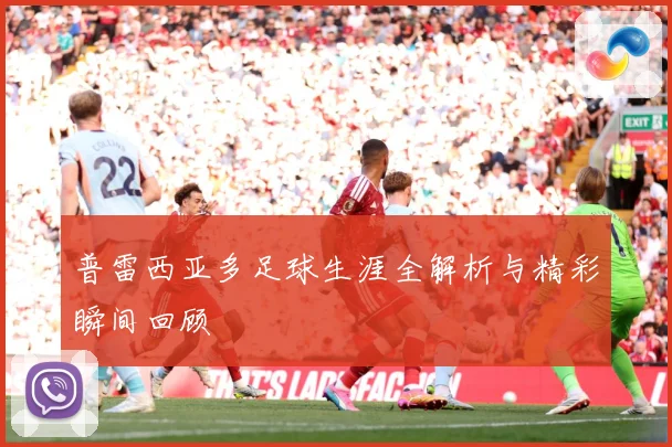 普雷西亚多足球生涯全解析与精彩瞬间回顾