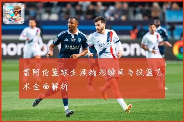 雷阿伦篮球生涯精彩瞬间与投篮艺术全面解析