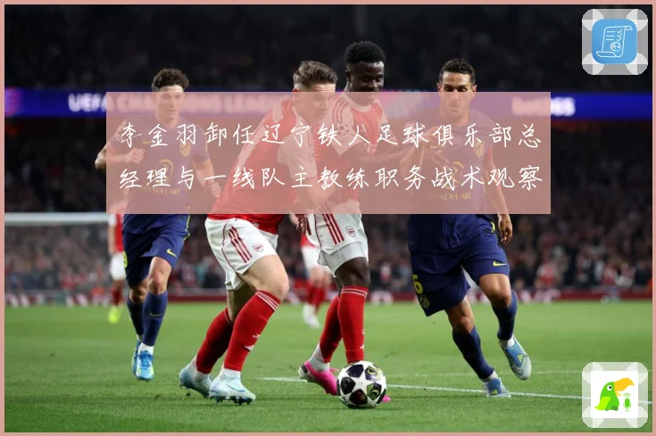 李金羽卸任辽宁铁人足球俱乐部总经理与一线队主教练职务战术观察