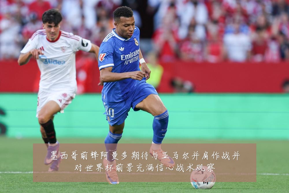 墨西哥前锋阿曼多期待与亚马尔并肩作战并对世界杯前景充满信心战术观察