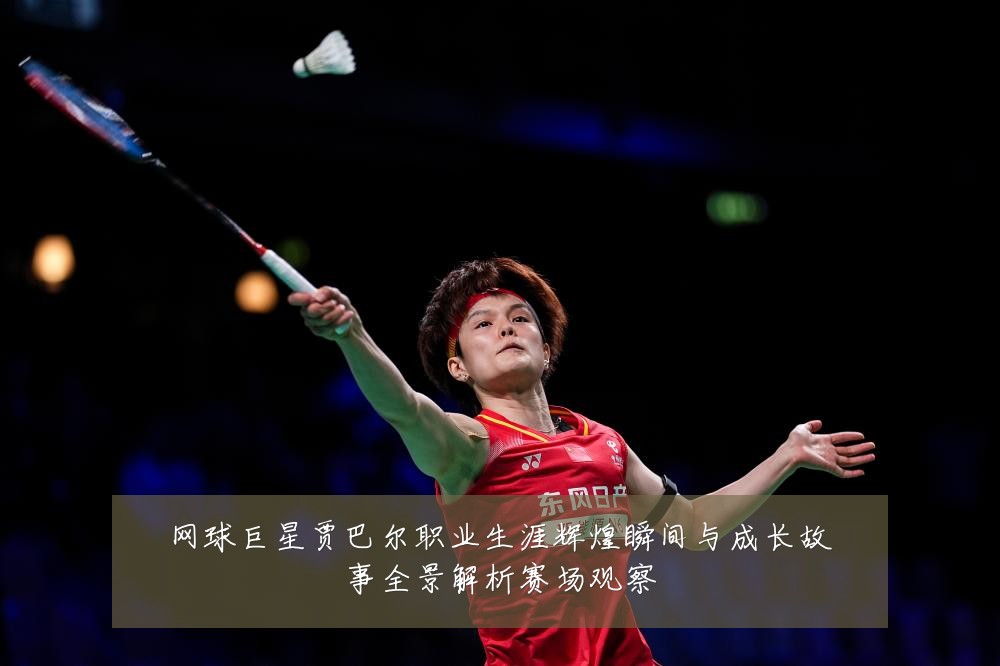 网球巨星贾巴尔职业生涯辉煌瞬间与成长故事全景解析赛场观察