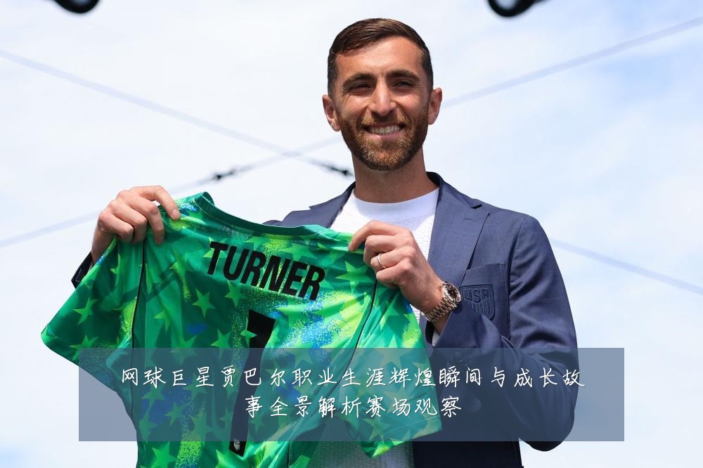网球巨星贾巴尔职业生涯辉煌瞬间与成长故事全景解析赛场观察