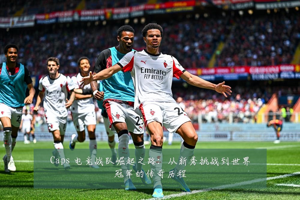 Caps 电竞战队崛起之路:从新秀挑战到世界冠军的传奇历程