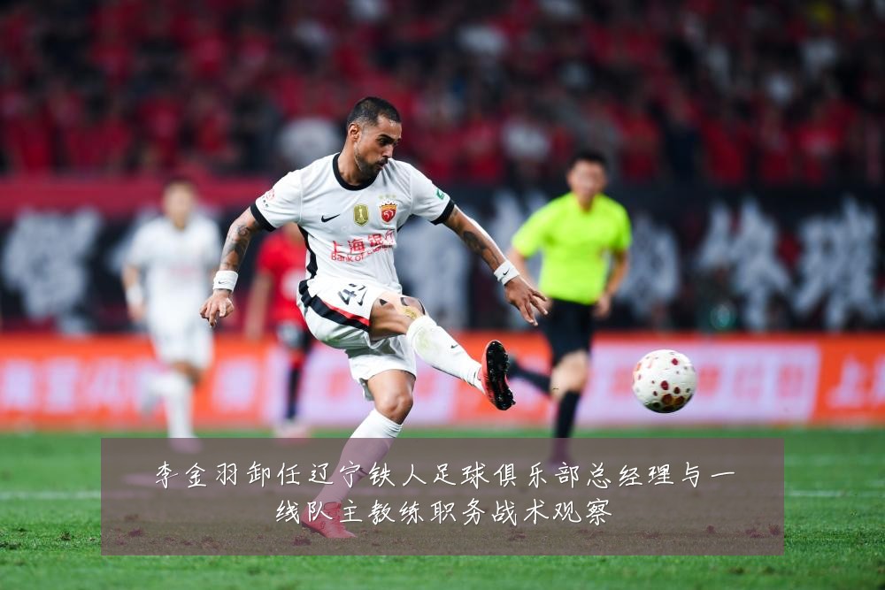 李金羽卸任辽宁铁人足球俱乐部总经理与一线队主教练职务战术观察