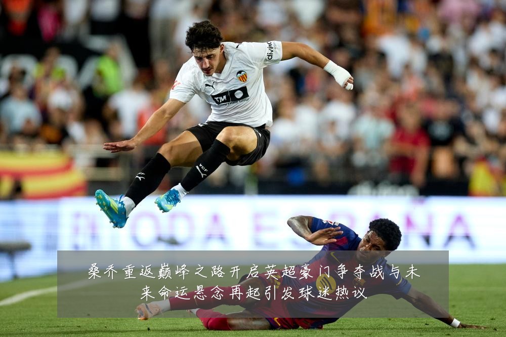 桑乔重返巅峰之路开启英超豪门争夺战与未来命运悬念再起引发球迷热议
